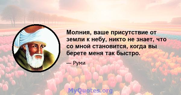 Молния, ваше присутствие от земли к небу, никто не знает, что со мной становится, когда вы берете меня так быстро.