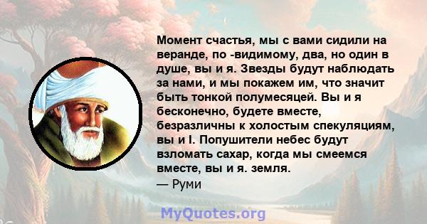 Момент счастья, мы с вами сидили на веранде, по -видимому, два, но один в душе, вы и я. Звезды будут наблюдать за нами, и мы покажем им, что значит быть тонкой полумесяцей. Вы и я бесконечно, будете вместе, безразличны