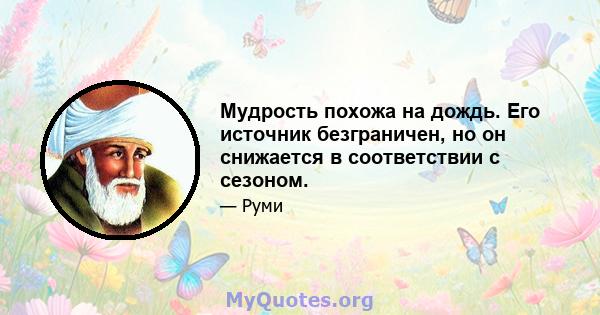 Мудрость похожа на дождь. Его источник безграничен, но он снижается в соответствии с сезоном.