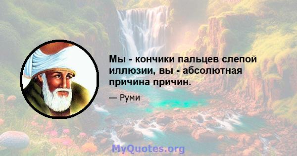 Мы - кончики пальцев слепой иллюзии, вы - абсолютная причина причин.