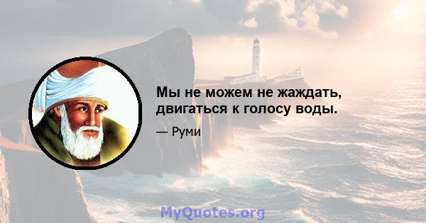 Мы не можем не жаждать, двигаться к голосу воды.