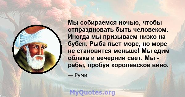 Мы собираемся ночью, чтобы отпраздновать быть человеком. Иногда мы призываем низко на бубен. Рыба пьет море, но море не становится меньше! Мы едим облака и вечерний свет. Мы - рабы, пробуя королевское вино.