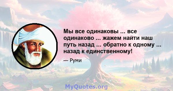 Мы все одинаковы ... все одинаково ... жажем найти наш путь назад ... обратно к одному ... назад к единственному!