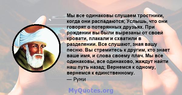 Мы все одинаковы слушаем тростники, когда они распадаются; Услышь, что они говорят о потерянных друзьях. При рождении вы были вырезаны от своей кровати, плакали и схватили в разделении. Все слушают, зная вашу песню. Вы