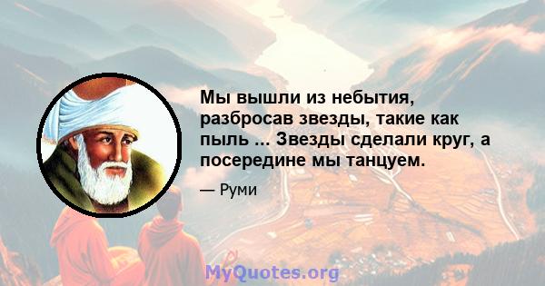 Мы вышли из небытия, разбросав звезды, такие как пыль ... Звезды сделали круг, а посередине мы танцуем.