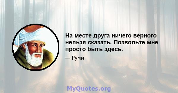 На месте друга ничего верного нельзя сказать. Позвольте мне просто быть здесь.