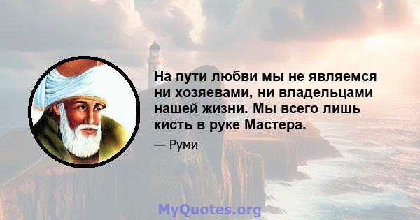 На пути любви мы не являемся ни хозяевами, ни владельцами нашей жизни. Мы всего лишь кисть в руке Мастера.