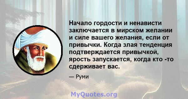 Начало гордости и ненависти заключается в мирском желании и силе вашего желания, если от привычки. Когда злая тенденция подтверждается привычкой, ярость запускается, когда кто -то сдерживает вас.