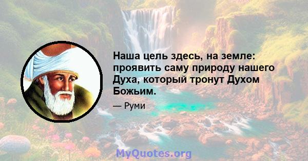 Наша цель здесь, на земле: проявить саму природу нашего Духа, который тронут Духом Божьим.