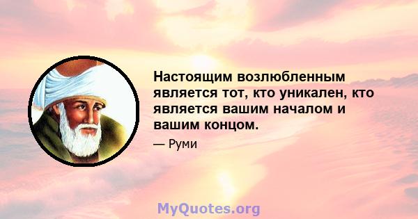 Настоящим возлюбленным является тот, кто уникален, кто является вашим началом и вашим концом.