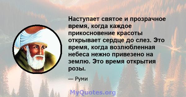 Наступает святое и прозрачное время, когда каждое прикосновение красоты открывает сердце до слез. Это время, когда возлюбленная небеса нежно привезено на землю. Это время открытия розы.