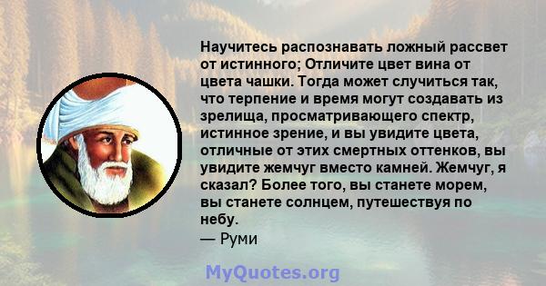 Научитесь распознавать ложный рассвет от истинного; Отличите цвет вина от цвета чашки. Тогда может случиться так, что терпение и время могут создавать из зрелища, просматривающего спектр, истинное зрение, и вы увидите