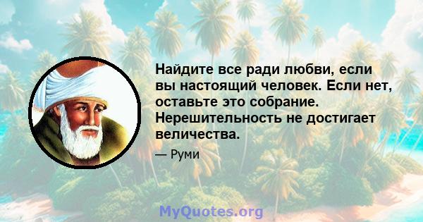 Найдите все ради любви, если вы настоящий человек. Если нет, оставьте это собрание. Нерешительность не достигает величества.