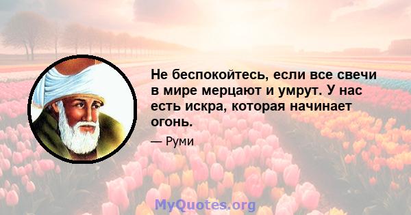 Не беспокойтесь, если все свечи в мире мерцают и умрут. У нас есть искра, которая начинает огонь.