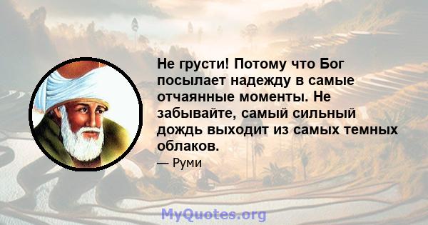 Не грусти! Потому что Бог посылает надежду в самые отчаянные моменты. Не забывайте, самый сильный дождь выходит из самых темных облаков.