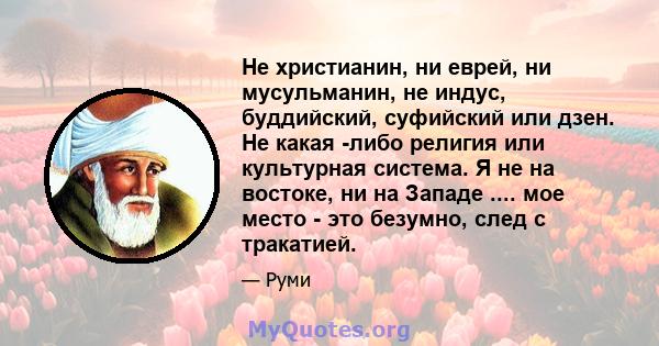 Не христианин, ни еврей, ни мусульманин, не индус, буддийский, суфийский или дзен. Не какая -либо религия или культурная система. Я не на востоке, ни на Западе .... мое место - это безумно, след с тракатией.