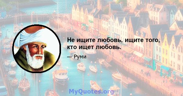 Не ищите любовь, ищите того, кто ищет любовь.