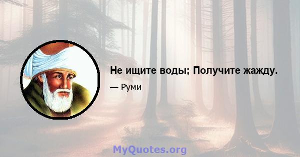 Не ищите воды; Получите жажду.