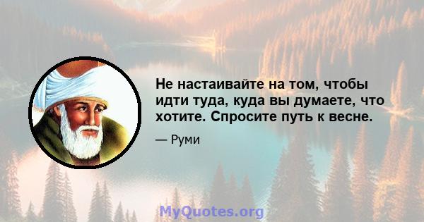 Не настаивайте на том, чтобы идти туда, куда вы думаете, что хотите. Спросите путь к весне.