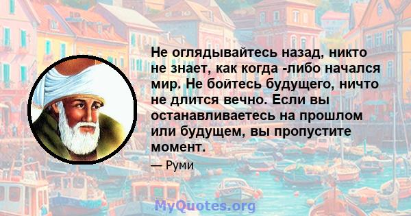 Не оглядывайтесь назад, никто не знает, как когда -либо начался мир. Не бойтесь будущего, ничто не длится вечно. Если вы останавливаетесь на прошлом или будущем, вы пропустите момент.