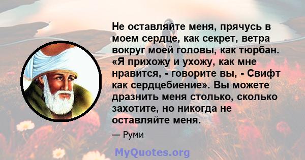 Не оставляйте меня, прячусь в моем сердце, как секрет, ветра вокруг моей головы, как тюрбан. «Я прихожу и ухожу, как мне нравится, - говорите вы, - Свифт как сердцебиение». Вы можете дразнить меня столько, сколько