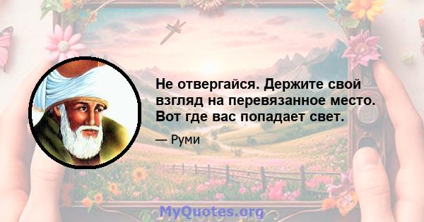 Не отвергайся. Держите свой взгляд на перевязанное место. Вот где вас попадает свет.