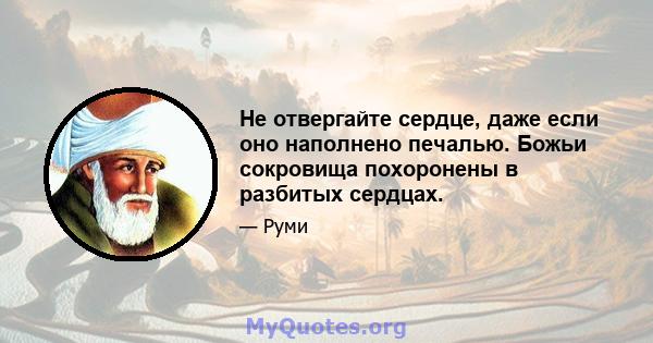 Не отвергайте сердце, даже если оно наполнено печалью. Божьи сокровища похоронены в разбитых сердцах.