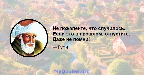 Не пожалейте, что случилось. Если это в прошлом, отпустите. Даже не помни!