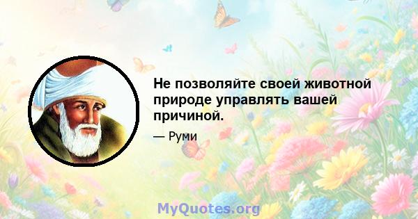 Не позволяйте своей животной природе управлять вашей причиной.