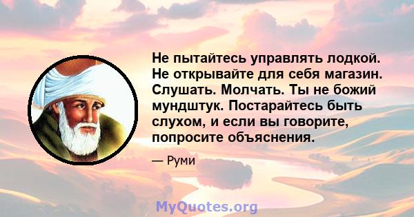 Не пытайтесь управлять лодкой. Не открывайте для себя магазин. Слушать. Молчать. Ты не божий мундштук. Постарайтесь быть слухом, и если вы говорите, попросите объяснения.