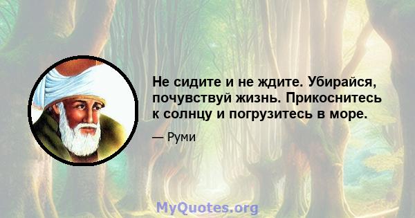 Не сидите и не ждите. Убирайся, почувствуй жизнь. Прикоснитесь к солнцу и погрузитесь в море.