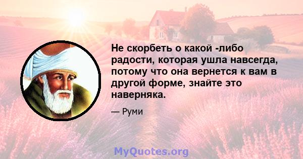 Не скорбеть о какой -либо радости, которая ушла навсегда, потому что она вернется к вам в другой форме, знайте это наверняка.