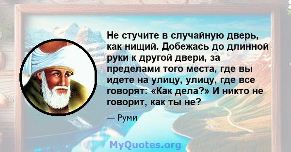 Не стучите в случайную дверь, как нищий. Добежась до длинной руки к другой двери, за пределами того места, где вы идете на улицу, улицу, где все говорят: «Как дела?» И никто не говорит, как ты не?