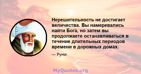 Нерешительность не достигает величества. Вы намеревались найти Бога, но затем вы продолжаете останавливаться в течение длительных периодов времени в дорожных домах.