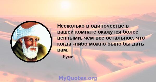 Несколько в одиночестве в вашей комнате окажутся более ценными, чем все остальное, что когда -либо можно было бы дать вам.