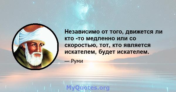 Независимо от того, движется ли кто -то медленно или со скоростью, тот, кто является искателем, будет искателем.