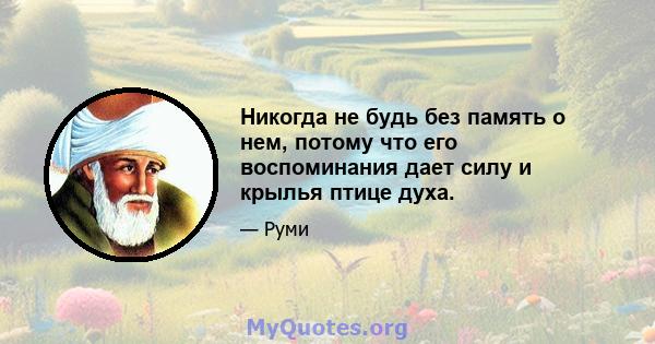 Никогда не будь без память о нем, потому что его воспоминания дает силу и крылья птице духа.