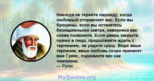 Никогда не теряйте надежду, когда любимый отправляет вас. Если вы брошены, если вы останетесь безнадежными завтра, наверняка вас снова позвоните. Если дверь закрыта прямо в лицо, продолжайте ждать с терпением, не уйдите 