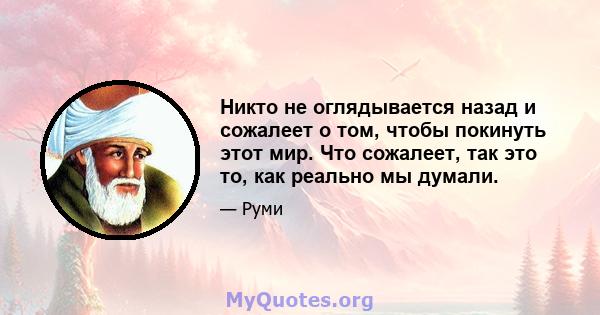 Никто не оглядывается назад и сожалеет о том, чтобы покинуть этот мир. Что сожалеет, так это то, как реально мы думали.