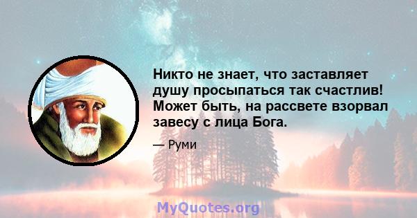 Никто не знает, что заставляет душу просыпаться так счастлив! Может быть, на рассвете взорвал завесу с лица Бога.