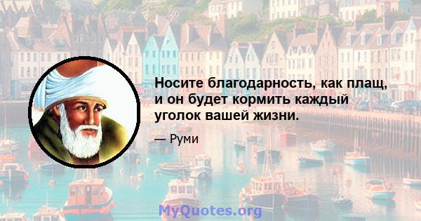 Носите благодарность, как плащ, и он будет кормить каждый уголок вашей жизни.