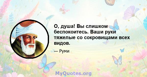 О, душа! Вы слишком беспокоитесь. Ваши руки тяжелые со сокровищами всех видов.