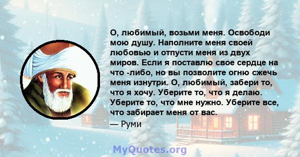 О, любимый, возьми меня. Освободи мою душу. Наполните меня своей любовью и отпусти меня из двух миров. Если я поставлю свое сердце на что -либо, но вы позволите огню сжечь меня изнутри. О, любимый, забери то, что я