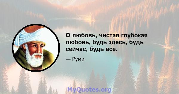 О любовь, чистая глубокая любовь, будь здесь, будь сейчас, будь все.