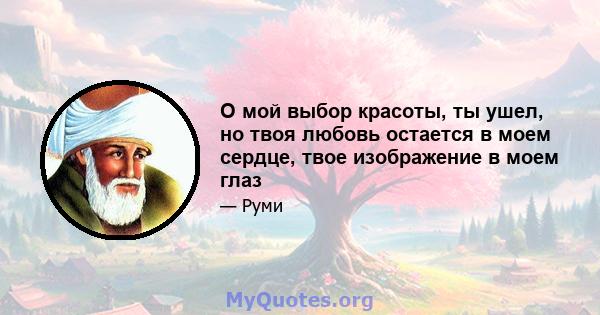 O мой выбор красоты, ты ушел, но твоя любовь остается в моем сердце, твое изображение в моем глаз