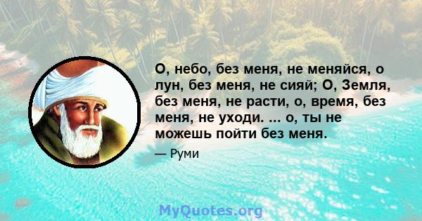 О, небо, без меня, не меняйся, о лун, без меня, не сияй; О, Земля, без меня, не расти, о, время, без меня, не уходи. ... о, ты не можешь пойти без меня.