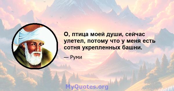 О, птица моей души, сейчас улетел, потому что у меня есть сотня укрепленных башни.