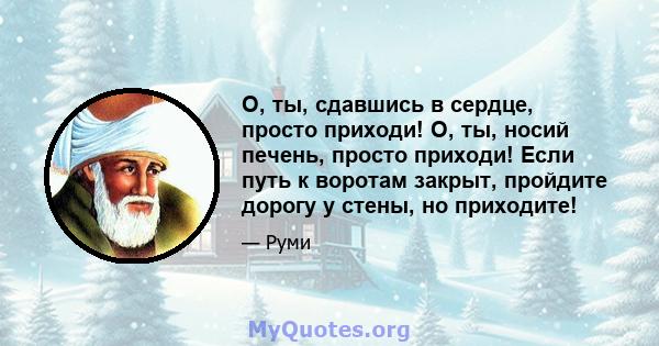 О, ты, сдавшись в сердце, просто приходи! О, ты, носий печень, просто приходи! Если путь к воротам закрыт, пройдите дорогу у стены, но приходите!