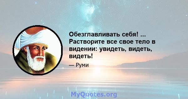 Обезглавливать себя! ... Растворите все свое тело в видении: увидеть, видеть, видеть!