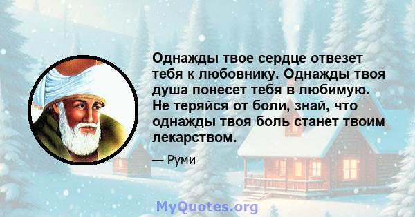 Однажды твое сердце отвезет тебя к любовнику. Однажды твоя душа понесет тебя в любимую. Не теряйся от боли, знай, что однажды твоя боль станет твоим лекарством.